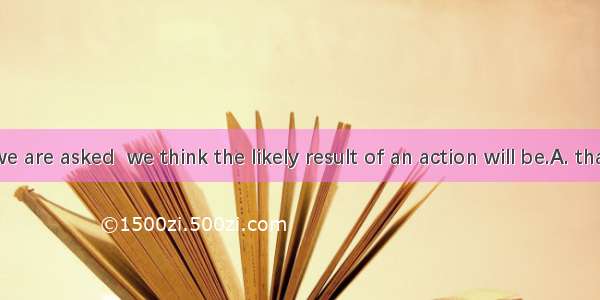 Sometimes we are asked  we think the likely result of an action will be.A. thatB. whatC. w