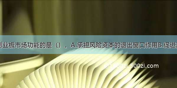 下列不属于创业板市场功能的是（）。A.承担风险资本的退出窗口作用B.促进产业升级C.优