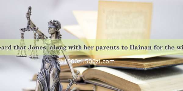 --- Have you heard that Jones  along with her parents to Hainan for the winter vacation? -