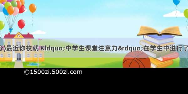 五 书面表达(30分)最近你校就 “中学生课堂注意力”在学生中进行了调查 下面的表格