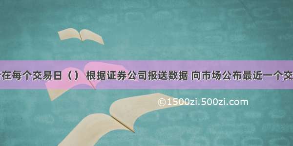 证券交易所在每个交易日（） 根据证券公司报送数据 向市场公布最近一个交易日的融资