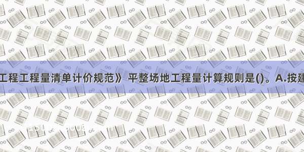 根据《建设工程工程量清单计价规范》 平整场地工程量计算规则是()。A.按建筑物外围面