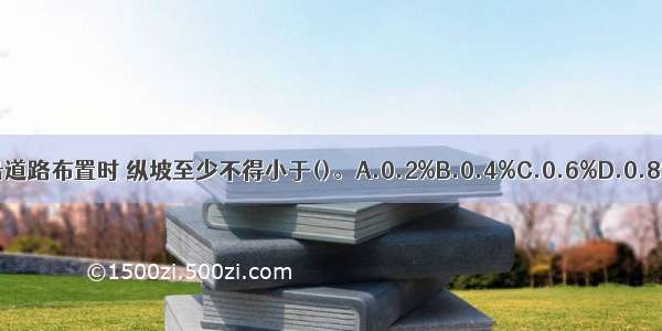 排水沟沿道路布置时 纵坡至少不得小于()。A.0.2%B.0.4%C.0.6%D.0.8%ABCD