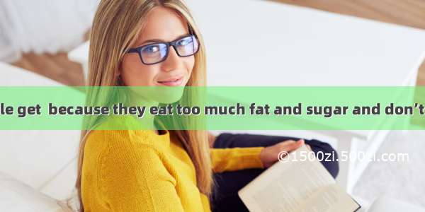 Today some people get  because they eat too much fat and sugar and don’t take enough .A. f