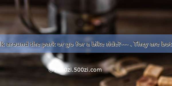 --- Shall we walk around the park or go for a bike ride?--- . They are both good activitie