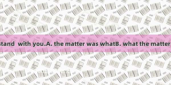 I couldn’t understand  with you.A. the matter was whatB. what the matter was C. that was t