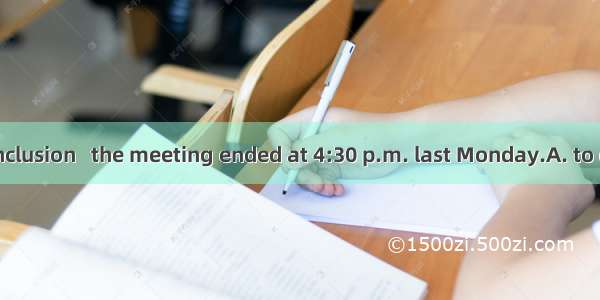 With a final conclusion   the meeting ended at 4:30 p.m. last Monday.A. to drawB. to be dr