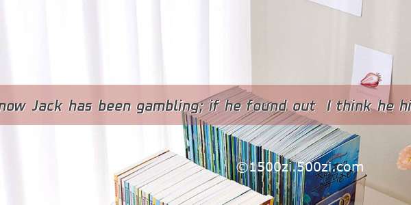 Father doesn’t know Jack has been gambling; if he found out  I think he him out.A. will dr