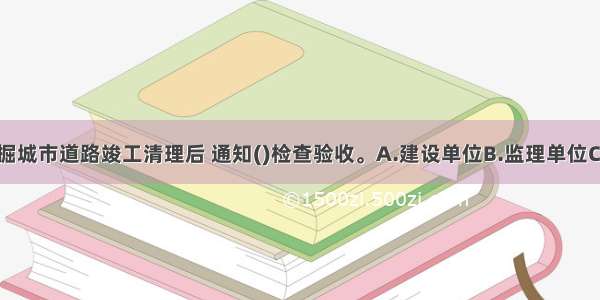 工程建设挖掘城市道路竣工清理后 通知()检查验收。A.建设单位B.监理单位C.市政工程行