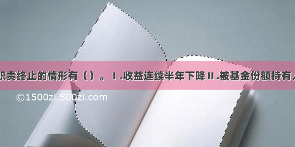 基金托管人职责终止的情形有（）。Ⅰ.收益连续半年下降Ⅱ.被基金份额持有人大会解任Ⅲ