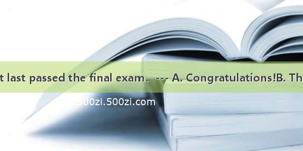 --- Mum  I’ve at last passed the final exam．--- A. Congratulations!B. That’s all right．C.