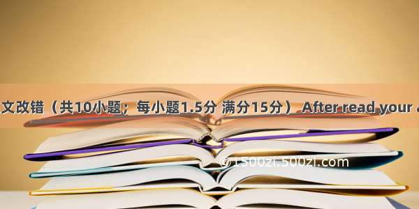 .第二节短文改错（共10小题；每小题1.5分 满分15分） After read your advertise