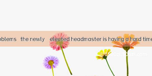 With a lot of problems   the newly – elected headmaster is having a hard time.A. settledB.