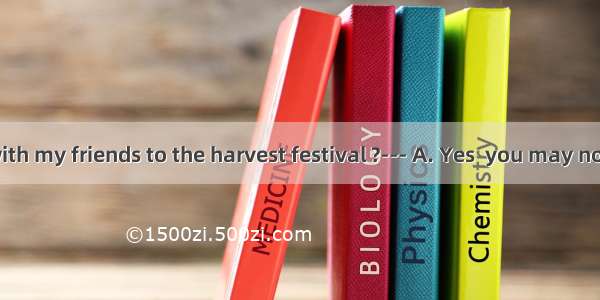 .---May I go with my friends to the harvest festival ?--- A. Yes  you may not.B. No  you m