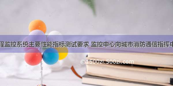 城市消防远程监控系统主要性能指标测试要求 监控中心向城市消防通信指挥中心或其他接