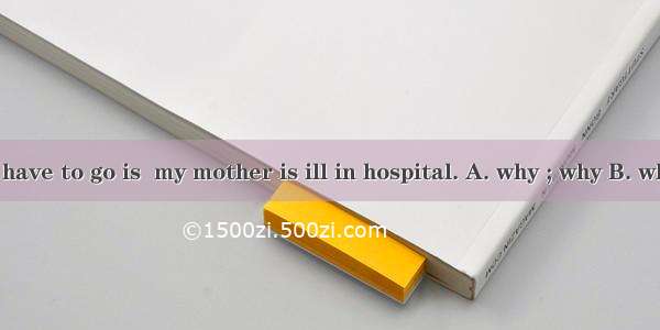 The reason  I have to go is  my mother is ill in hospital. A. why ; why B. why; because C.