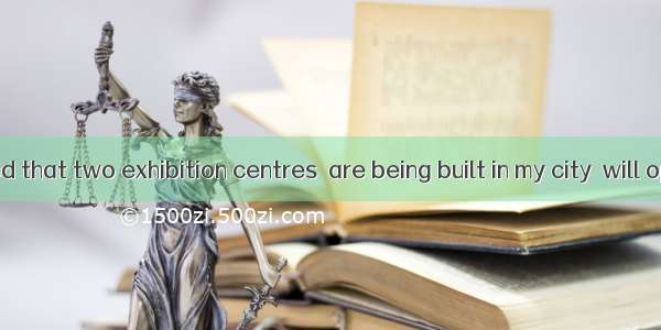 .It is reported that two exhibition centres  are being built in my city  will open next ye