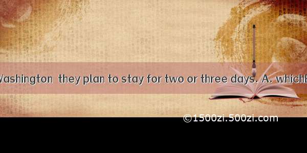 They will fly to Washington  they plan to stay for two or three days. A. whichB. whereC. t