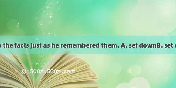 He was asked to the facts just as he remembered them. A. set downB. set outC. set upD. se