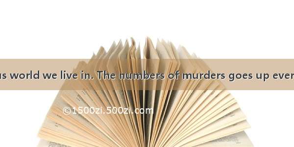 This is a dangerous world we live in. The numbers of murders goes up every year； people ar