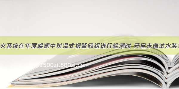 自动喷水灭火系统在年度检测中对湿式报警阀组进行检测时 开启末端试水装置（）内 消