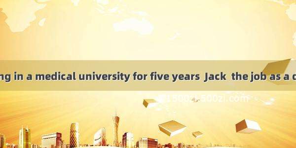 .After studying in a medical university for five years  Jack  the job as a doctor in his h