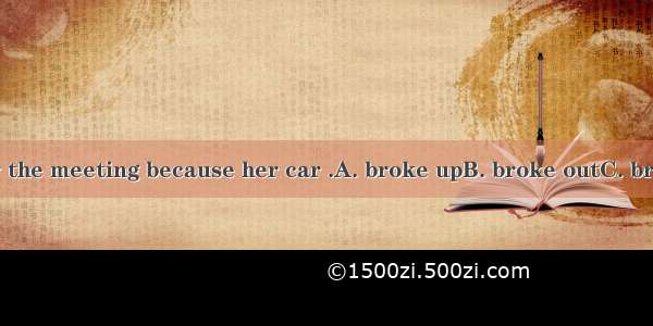 .She was late for the meeting because her car .A. broke upB. broke outC. broke downD. brok