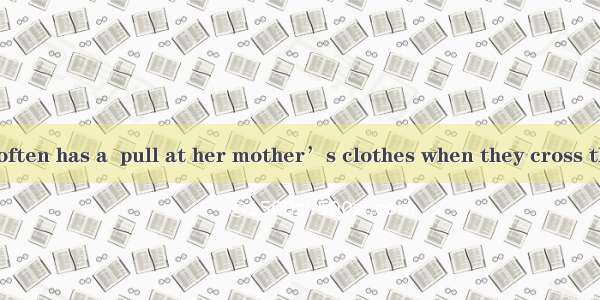 The little girl often has a  pull at her mother’s clothes when they cross the street.A. ha