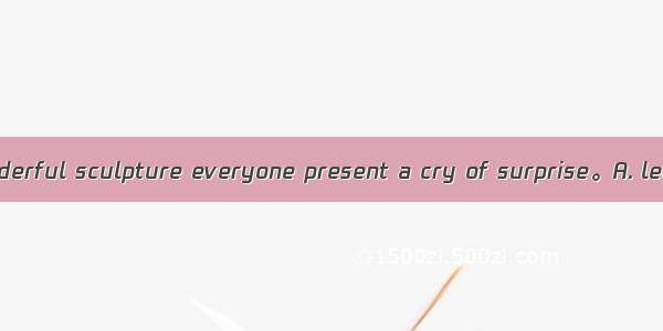 On seeing the wonderful sculpture everyone present a cry of surprise。A. let outB. give awa