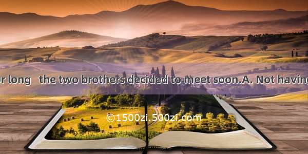 .. each other for long   the two brothers decided to meet soon.A. Not having seenB. Not se