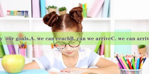 .Only in this way  our goals.A. we can reachB. can we arriveC. we can arriveD. can we reac