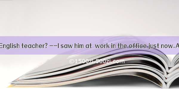 .–Did you see  English teacher? --I saw him at  work in the office just now.A. an  / B. th