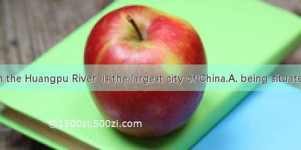 Shanghai  on the Huangpu River  is the largest city of China.A. being situated B. situated