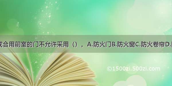 消防电梯前室或合用前室的门不允许采用（）。A.防火门B.防火窗C.防火卷帘D.防火隔墙ABCD