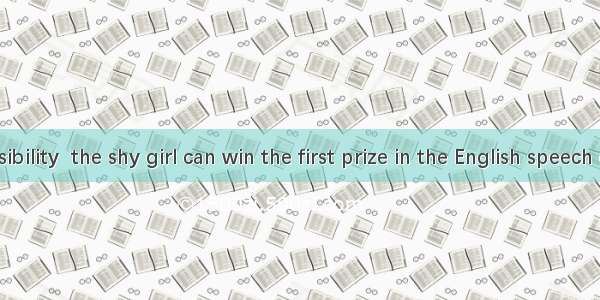 is no possibility  the shy girl can win the first prize in the English speech contest.A.