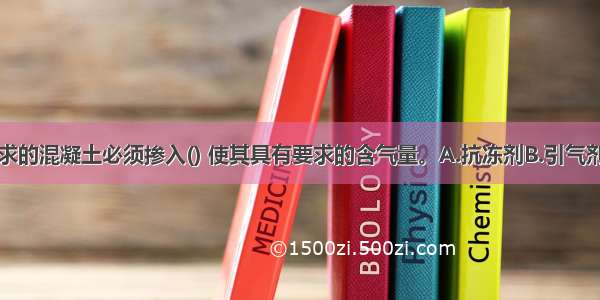 有抗冻性要求的混凝土必须掺入() 使其具有要求的含气量。A.抗冻剂B.引气剂C.早强剂D.