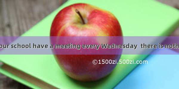 The teachers in our school have a meeting every Wednesday  there is nothing to discuss .A