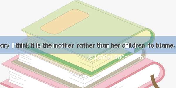 —On the contrary  I think it is the mother  rather than her children  to blame.  —I agree