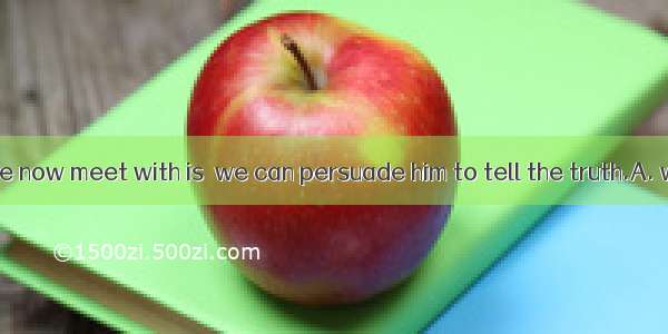 The difficulty we now meet with is  we can persuade him to tell the truth.A. whetherB. tha