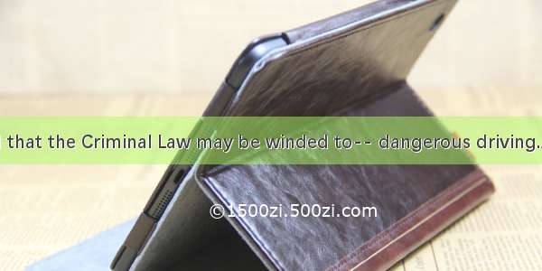 It is reported that the Criminal Law may be winded to-- dangerous driving.A. are risingB.