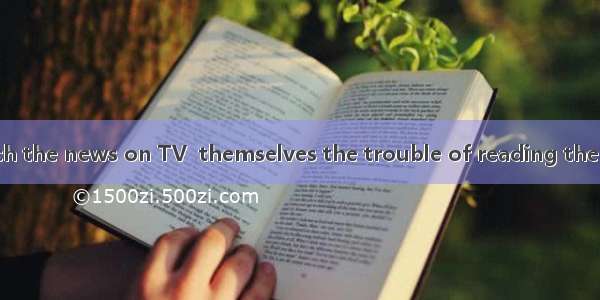 Many people watch the news on TV  themselves the trouble of reading the newspaper.save B.