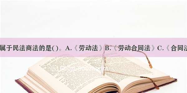 下列法律中 属于民法商法的是()。A.《劳动法》B.《劳动合同法》C.《合同法》D.《审计