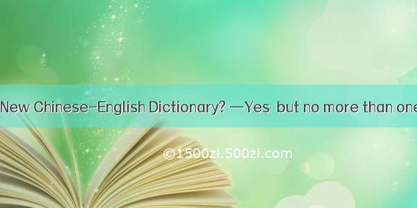 —Do you have the New Chinese-English Dictionary? —Yes  but no more than one copy. Would yo