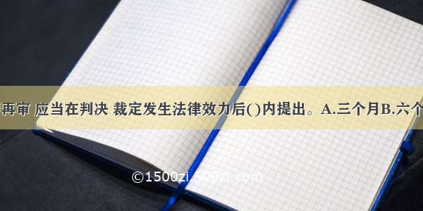 当事人申请再审 应当在判决 裁定发生法律效力后()内提出。A.三个月B.六个月C.一年D.