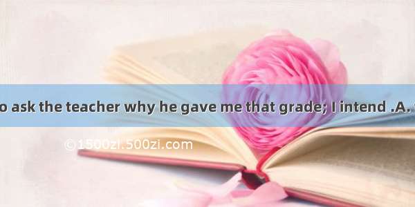 I’m not going to ask the teacher why he gave me that grade; I intend .A. to let rest the m