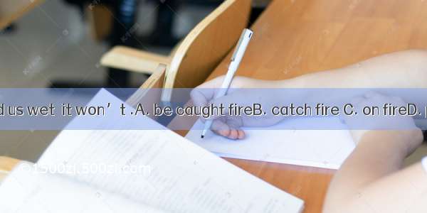 As the wood us wet  it won’t .A. be caught fireB. catch fire C. on fireD. put on fire