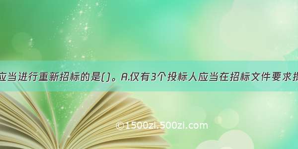 下列情形中应当进行重新招标的是()。A.仅有3个投标人应当在招标文件要求提交投标文件