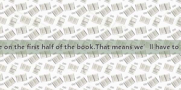 The exam will be on the first half of the book.That means we’ll have to finish.A. fifteent