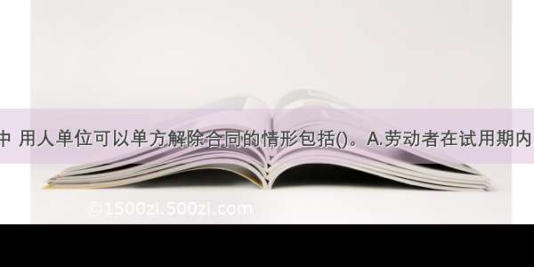 下列选项中 用人单位可以单方解除合同的情形包括()。A.劳动者在试用期内迟到 早退 