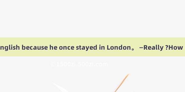 —He is fluent in English because he once stayed in London。 —Really ?How long  there ?A. di